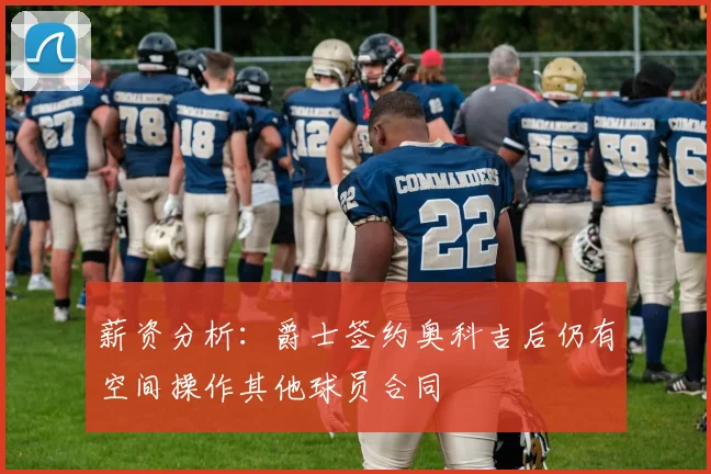 薪资分析:爵士签约奥科吉后仍有空间操作其他球员合同