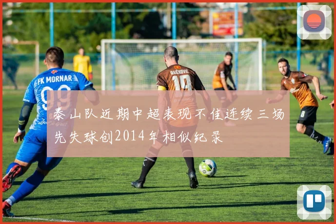 泰山队近期中超表现不佳连续三场先失球创2014年相似纪录