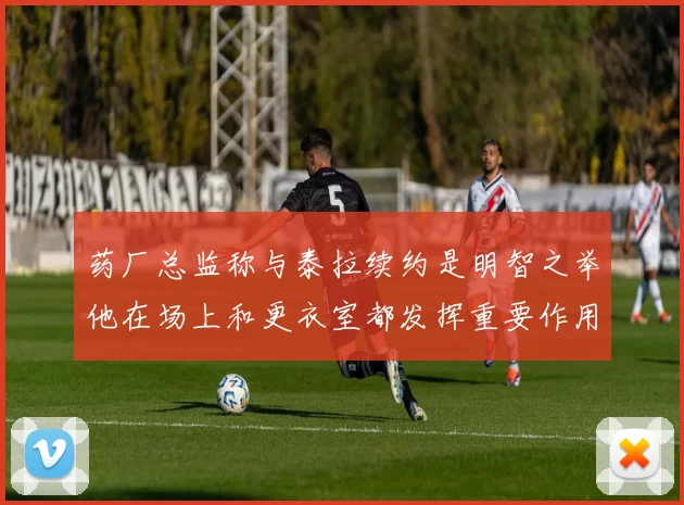 药厂总监称与泰拉续约是明智之举他在场上和更衣室都发挥重要作用