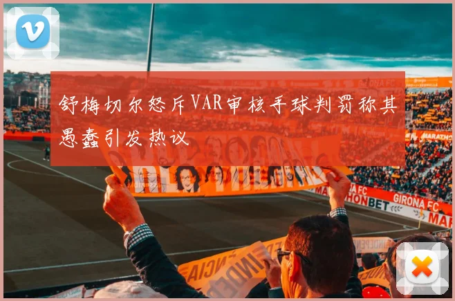 舒梅切尔怒斥VAR审核手球判罚称其愚蠢引发热议