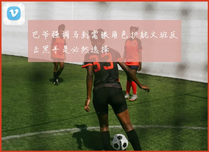 巴爷强调马刺需狠角色护航文班反击黑手是必然选择