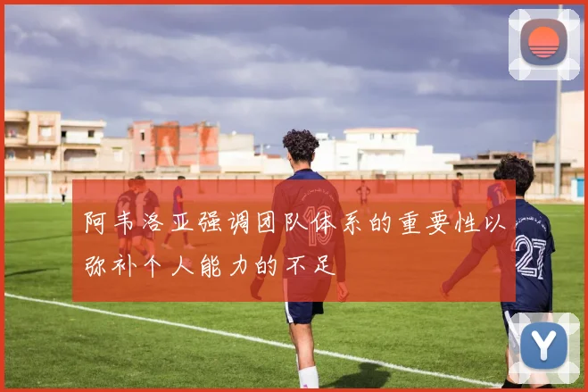 阿韦洛亚强调团队体系的重要性以弥补个人能力的不足