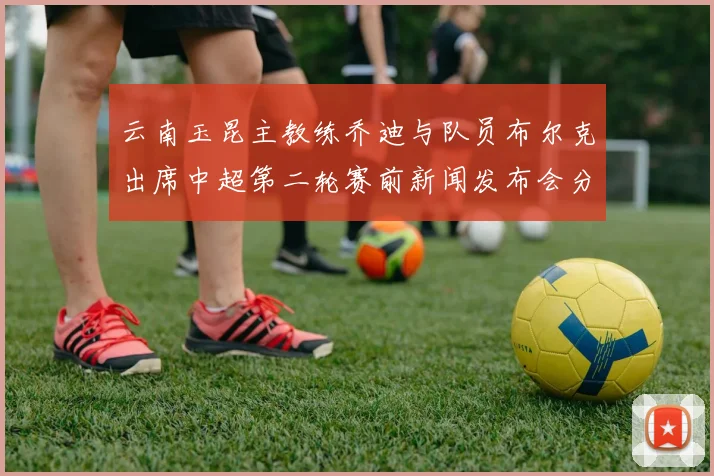 云南玉昆主教练乔迪与队员布尔克出席中超第二轮赛前新闻发布会分享备战情况