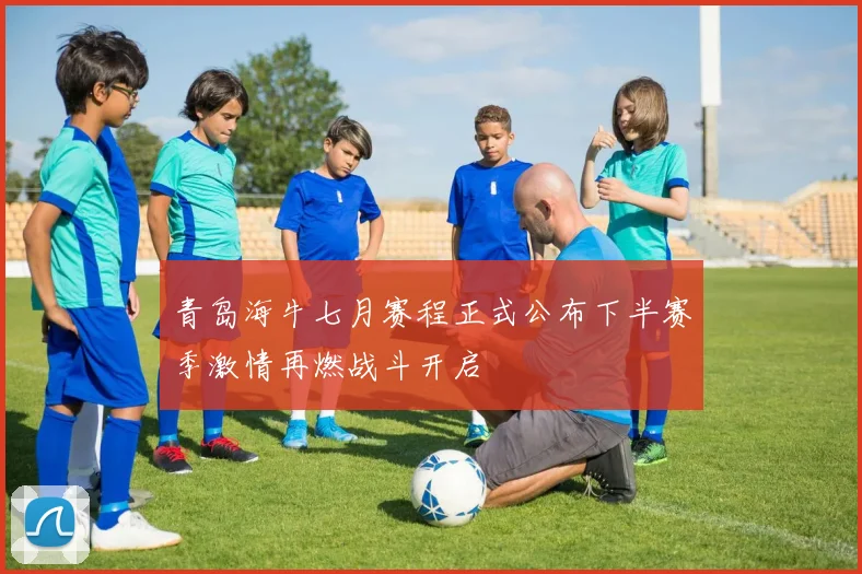 青岛海牛七月赛程正式公布下半赛季激情再燃战斗开启