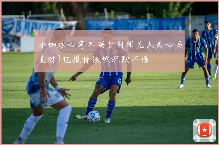 小蜘蛛心寒不满打封闭无人关心马竞对1亿报价依然沉默不语