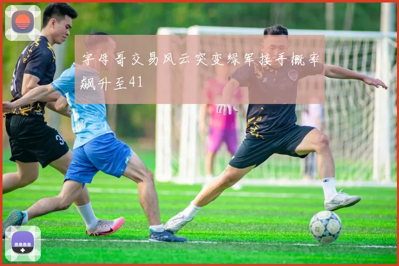 字母哥交易风云突变绿军接手概率飙升至41