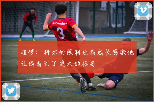 追梦：科尔的限制让我成长感激他让我看到了更大的格局