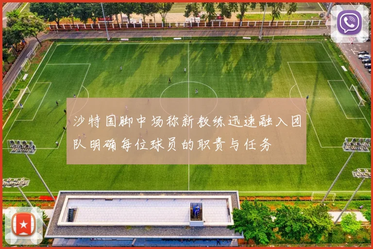 沙特国脚中场称新教练迅速融入团队明确每位球员的职责与任务
