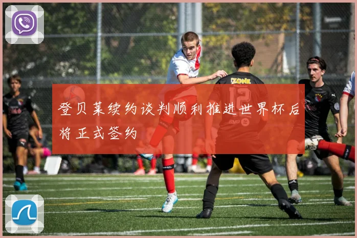 登贝莱续约谈判顺利推进世界杯后将正式签约