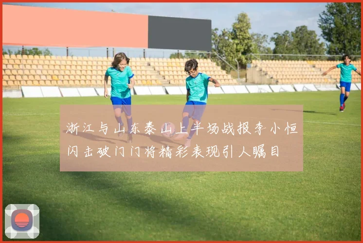 浙江与山东泰山上半场战报李小恒闪击破门门将精彩表现引人瞩目