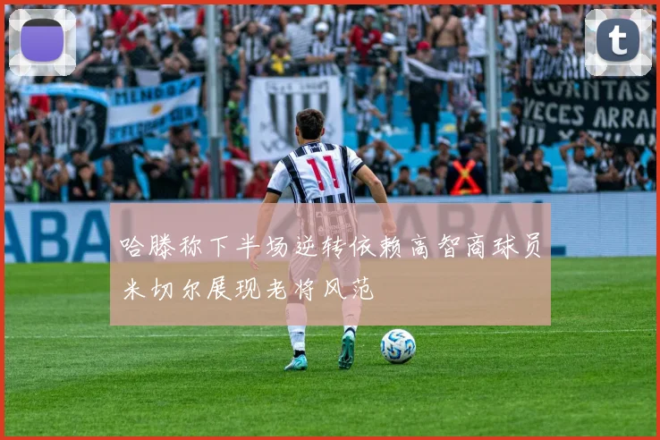 哈滕称下半场逆转依赖高智商球员米切尔展现老将风范