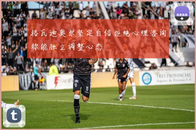 格瓦迪奥尔坚定自信拒绝心理咨询称能独立调整心态