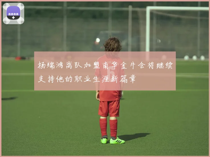 杨瑞鸿离队加盟南华金牛会将继续支持他的职业生涯新篇章
