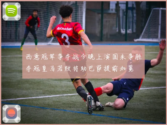 西意冠军争夺战今晚上演国米争胜夺冠皇马若败将助巴萨提前加冕