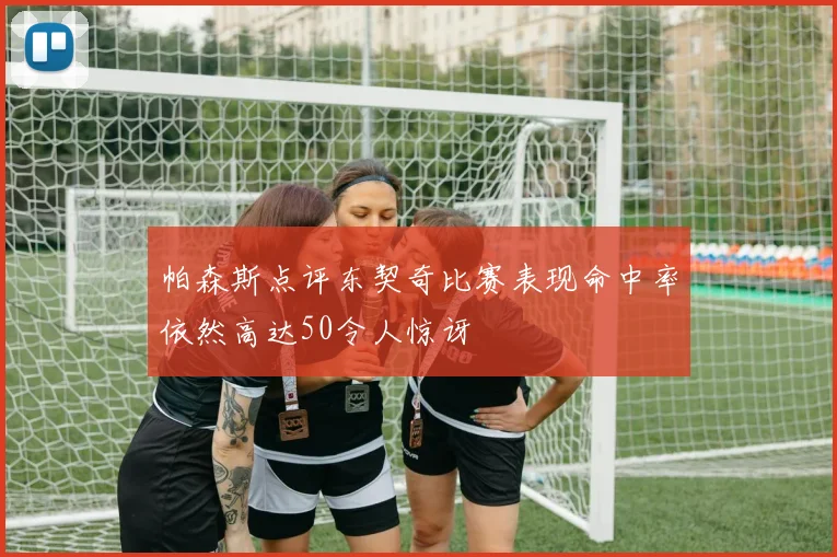 帕森斯点评东契奇比赛表现命中率依然高达50令人惊讶