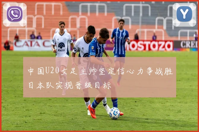 中国U20女足主帅坚定信心力争战胜日本队实现晋级目标