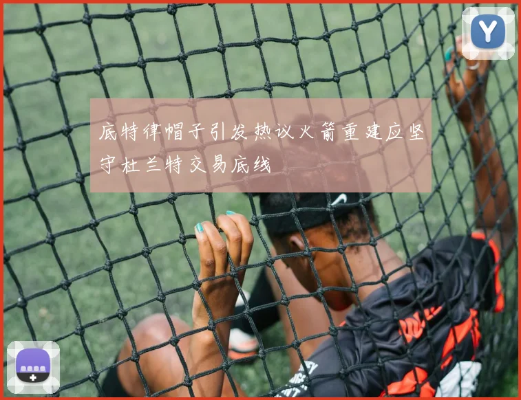 底特律帽子引发热议火箭重建应坚守杜兰特交易底线
