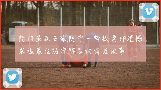 阿门虽获五张防守一阵投票却遗憾落选最佳防守阵容的背后故事