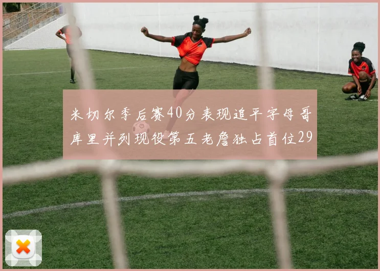 米切尔季后赛40分表现追平字母哥库里并列现役第五老詹独占首位29次记录