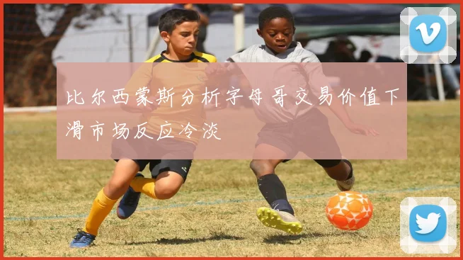 比尔西蒙斯分析字母哥交易价值下滑市场反应冷淡